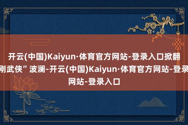 开云(中国)Kaiyun·体育官方网站-登录入口掀翻“阳刚武侠”波澜-开云(中国)Kaiyun·体育官方网站-登录入口