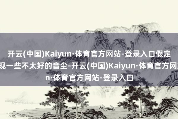 开云(中国)Kaiyun·体育官方网站-登录入口假定节日历间出现一些不太好的音尘-开云(中国)Kaiyun·体育官方网站-登录入口