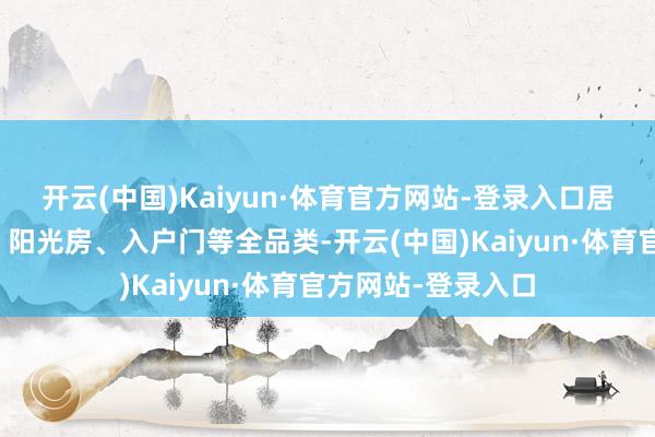 开云(中国)Kaiyun·体育官方网站-登录入口居品笼罩平开门窗、阳光房、入户门等全品类-开云(中国)Kaiyun·体育官方网站-登录入口
