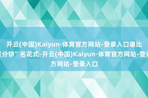 开云(中国)Kaiyun·体育官方网站-登录入口堪比“刘星分饼”名花式-开云(中国)Kaiyun·体育官方网站-登录入口