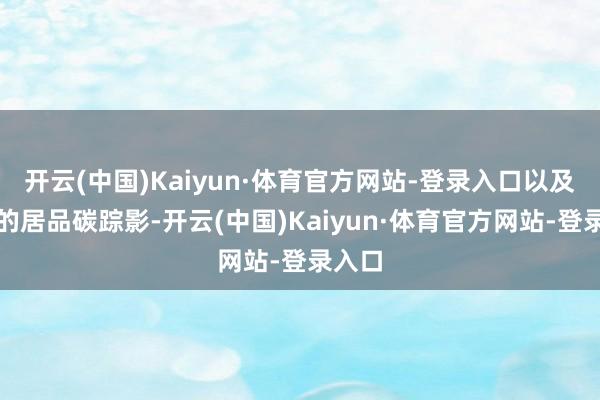 开云(中国)Kaiyun·体育官方网站-登录入口以及更少的居品碳踪影-开云(中国)Kaiyun·体育官方网站-登录入口