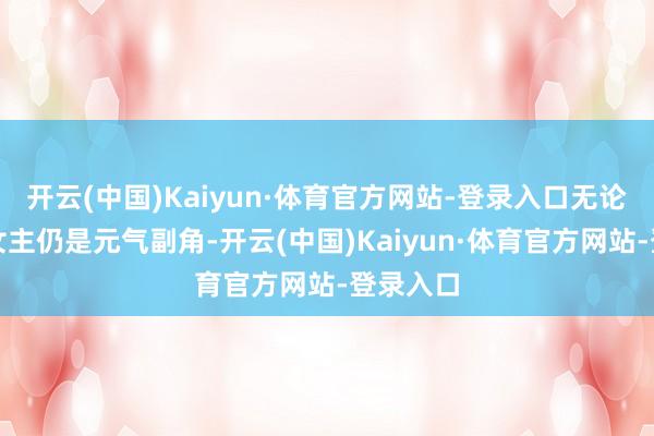 开云(中国)Kaiyun·体育官方网站-登录入口无论是甜宠女主仍是元气副角-开云(中国)Kaiyun·体育官方网站-登录入口
