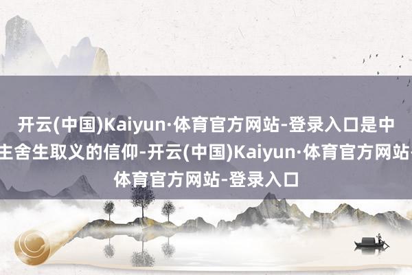 开云(中国)Kaiyun·体育官方网站-登录入口是中国东说念主舍生取义的信仰-开云(中国)Kaiyun·体育官方网站-登录入口