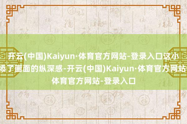 开云(中国)Kaiyun·体育官方网站-登录入口这小径不仅增添了画面的纵深感-开云(中国)Kaiyun·体育官方网站-登录入口