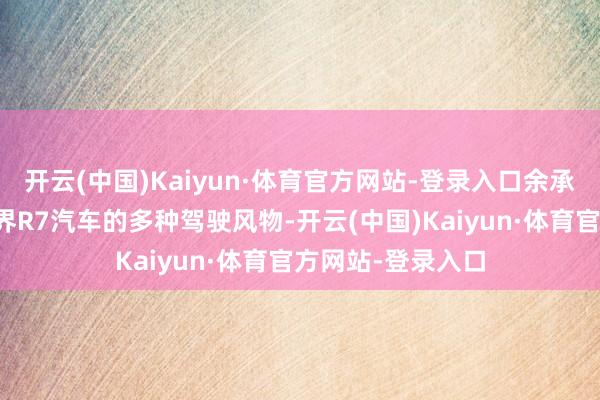 开云(中国)Kaiyun·体育官方网站-登录入口余承东切身演示了智界R7汽车的多种驾驶风物-开云(中国)Kaiyun·体育官方网站-登录入口