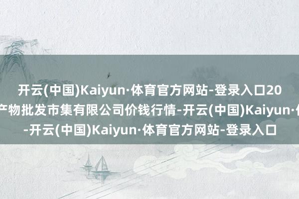 开云(中国)Kaiyun·体育官方网站-登录入口2025年10月28日阳泉农产物批发市集有限公司价钱行情-开云(中国)Kaiyun·体育官方网站-登录入口