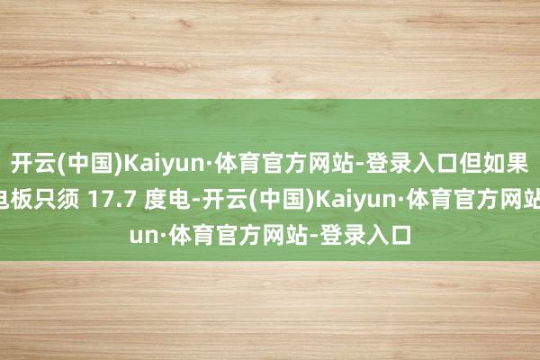 开云(中国)Kaiyun·体育官方网站-登录入口但如果我说这车电板只须 17.7 度电-开云(中国)Kaiyun·体育官方网站-登录入口