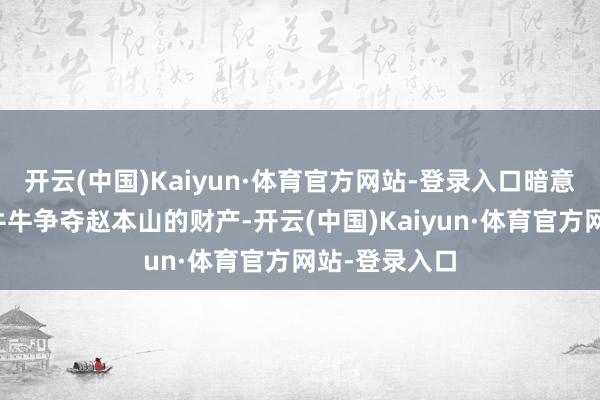 开云(中国)Kaiyun·体育官方网站-登录入口暗意不会和哥哥牛牛争夺赵本山的财产-开云(中国)Kaiyun·体育官方网站-登录入口