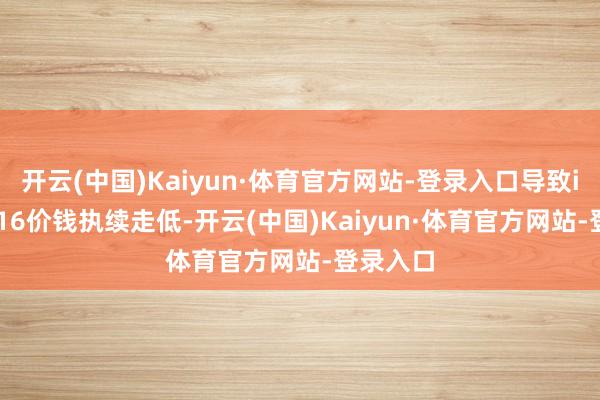开云(中国)Kaiyun·体育官方网站-登录入口导致iPhone16价钱执续走低-开云(中国)Kaiyun·体育官方网站-登录入口