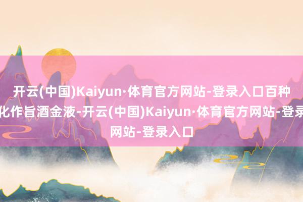 开云(中国)Kaiyun·体育官方网站-登录入口百种草药化作旨酒金液-开云(中国)Kaiyun·体育官方网站-登录入口