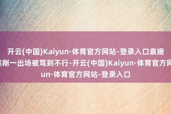 开云(中国)Kaiyun·体育官方网站-登录入口袁姗姗在里边亦然刚一出场被骂到不行-开云(中国)Kaiyun·体育官方网站-登录入口