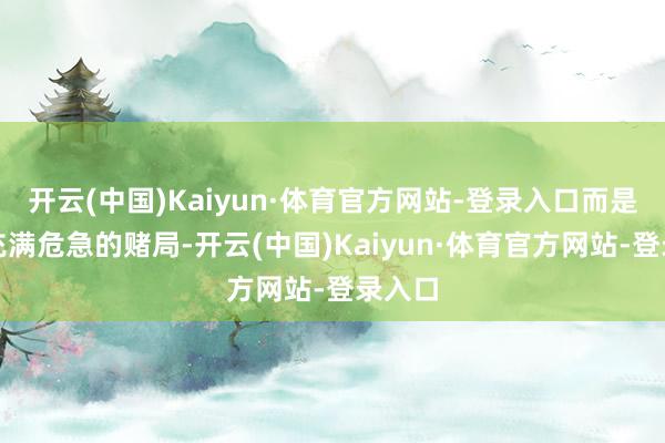 开云(中国)Kaiyun·体育官方网站-登录入口而是一场充满危急的赌局-开云(中国)Kaiyun·体育官方网站-登录入口