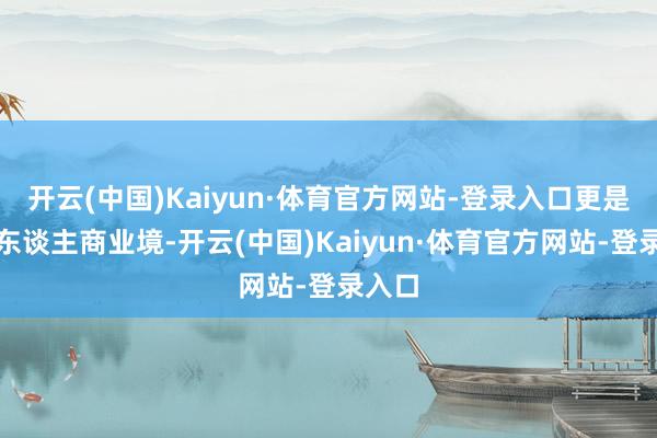 开云(中国)Kaiyun·体育官方网站-登录入口更是一种东谈主商业境-开云(中国)Kaiyun·体育官方网站-登录入口