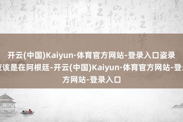 开云(中国)Kaiyun·体育官方网站-登录入口盗录地方应该是在阿根廷-开云(中国)Kaiyun·体育官方网站-登录入口