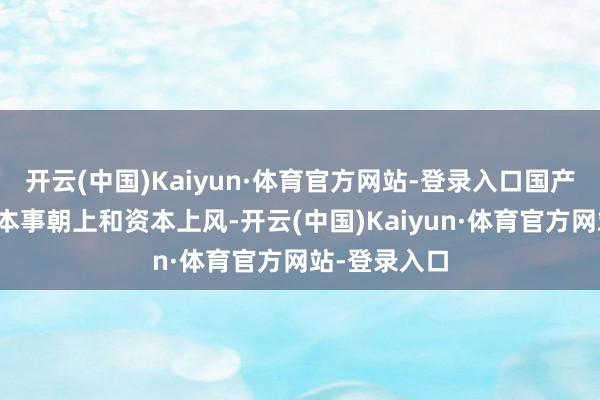 开云(中国)Kaiyun·体育官方网站-登录入口国产供应商凭借本事朝上和资本上风-开云(中国)Kaiyun·体育官方网站-登录入口