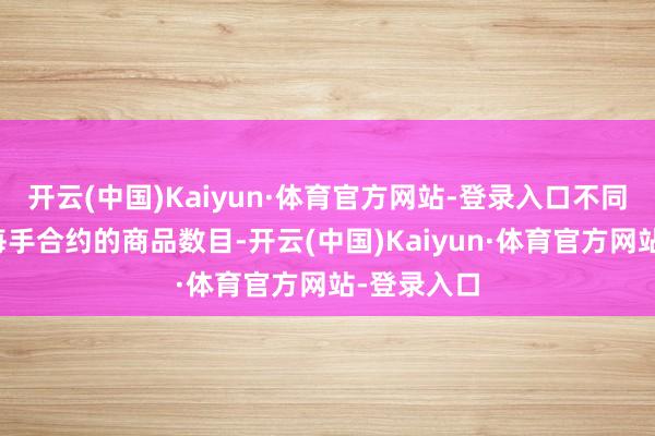 开云(中国)Kaiyun·体育官方网站-登录入口不同交往品种每手合约的商品数目-开云(中国)Kaiyun·体育官方网站-登录入口