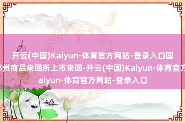开云(中国)Kaiyun·体育官方网站-登录入口国内菜粕期货在郑州商品来回所上市来回-开云(中国)Kaiyun·体育官方网站-登录入口