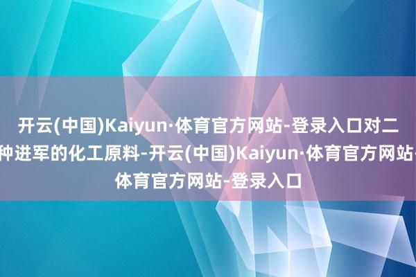 开云(中国)Kaiyun·体育官方网站-登录入口对二甲苯是一种进军的化工原料-开云(中国)Kaiyun·体育官方网站-登录入口