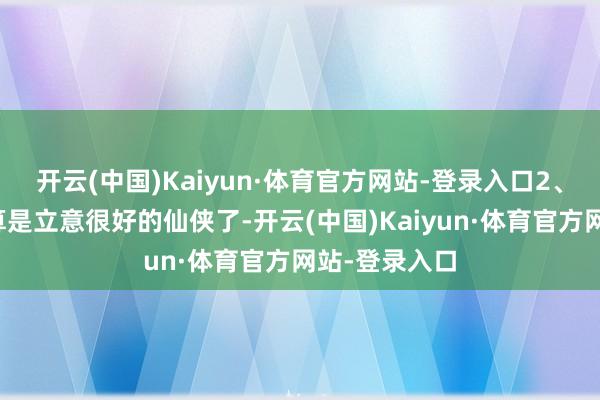 开云(中国)Kaiyun·体育官方网站-登录入口2、《临江仙》算是立意很好的仙侠了-开云(中国)Kaiyun·体育官方网站-登录入口