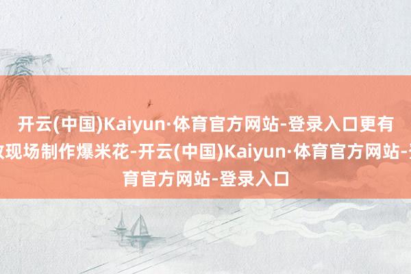 开云(中国)Kaiyun·体育官方网站-登录入口更有家长助教现场制作爆米花-开云(中国)Kaiyun·体育官方网站-登录入口