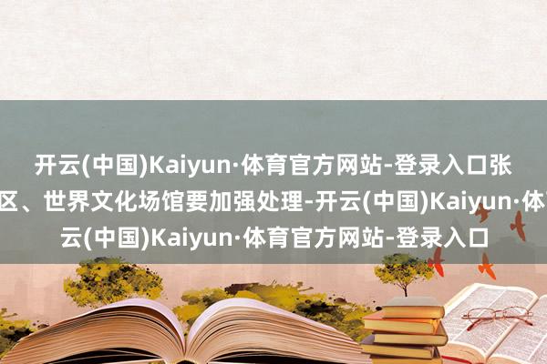 开云(中国)Kaiyun·体育官方网站-登录入口张开剩余45%各旅游景区、世界文化场馆要加强处理-开云(中国)Kaiyun·体育官方网站-登录入口