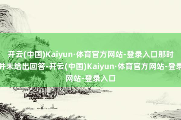 开云(中国)Kaiyun·体育官方网站-登录入口那时小米并未给出回答-开云(中国)Kaiyun·体育官方网站-登录入口