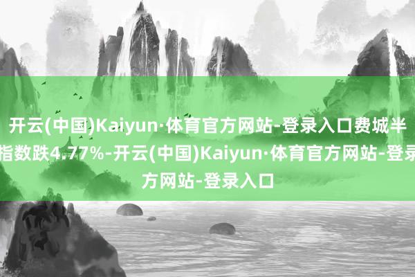 开云(中国)Kaiyun·体育官方网站-登录入口费城半导体指数跌4.77%-开云(中国)Kaiyun·体育官方网站-登录入口