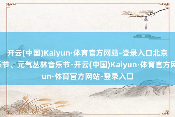 开云(中国)Kaiyun·体育官方网站-登录入口北京超等草莓音乐节、元气丛林音乐节-开云(中国)Kaiyun·体育官方网站-登录入口