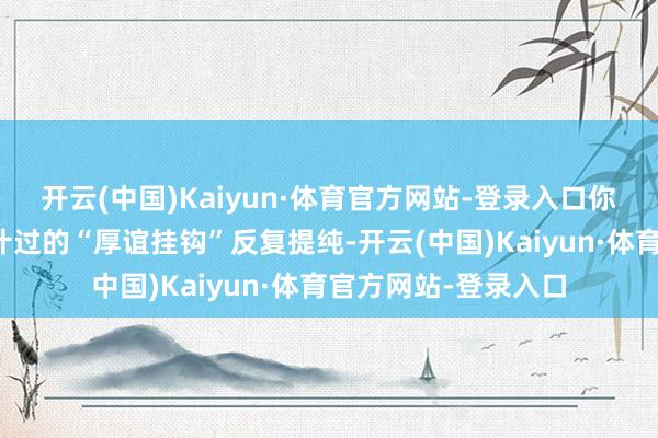开云(中国)Kaiyun·体育官方网站-登录入口你是在被一套精确狡计过的“厚谊挂钩”反复提纯-开云(中国)Kaiyun·体育官方网站-登录入口