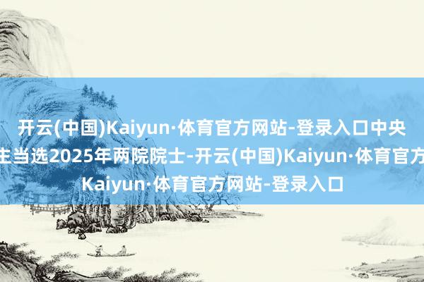 开云(中国)Kaiyun·体育官方网站-登录入口中央企业22东说念主当选2025年两院院士-开云(中国)Kaiyun·体育官方网站-登录入口