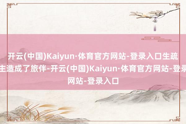 开云(中国)Kaiyun·体育官方网站-登录入口生疏东谈主造成了旅伴-开云(中国)Kaiyun·体育官方网站-登录入口