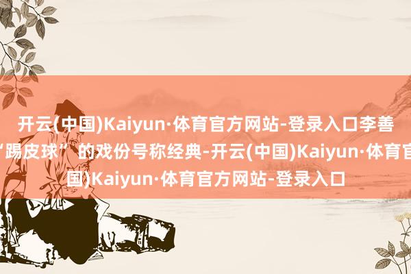 开云(中国)Kaiyun·体育官方网站-登录入口李善德跑六部工作被 “踢皮球” 的戏份号称经典-开云(中国)Kaiyun·体育官方网站-登录入口
