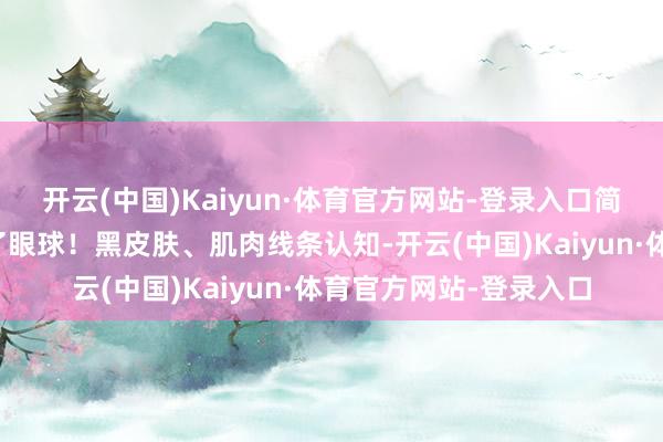 开云(中国)Kaiyun·体育官方网站-登录入口简直即是一亮相就收拢了眼球!黑皮肤、肌肉线条认知-开云(中国)Kaiyun·体育官方网站-登录入口