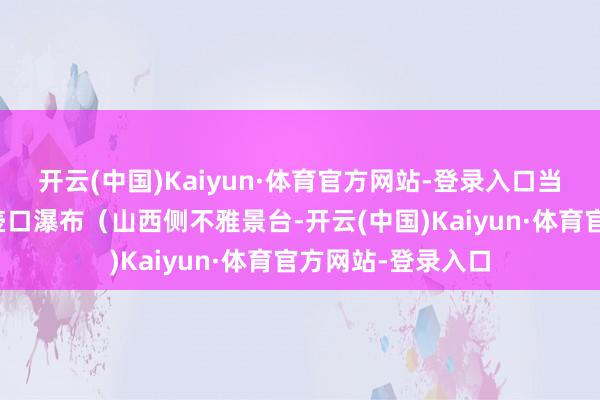开云(中国)Kaiyun·体育官方网站-登录入口当然奇不雅景点:壶口瀑布(山西侧不雅景台-开云(中国)Kaiyun·体育官方网站-登录入口