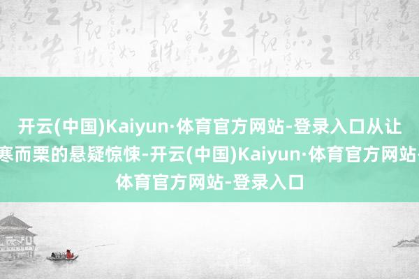 开云(中国)Kaiyun·体育官方网站-登录入口从让东谈主不寒而栗的悬疑惊悚-开云(中国)Kaiyun·体育官方网站-登录入口