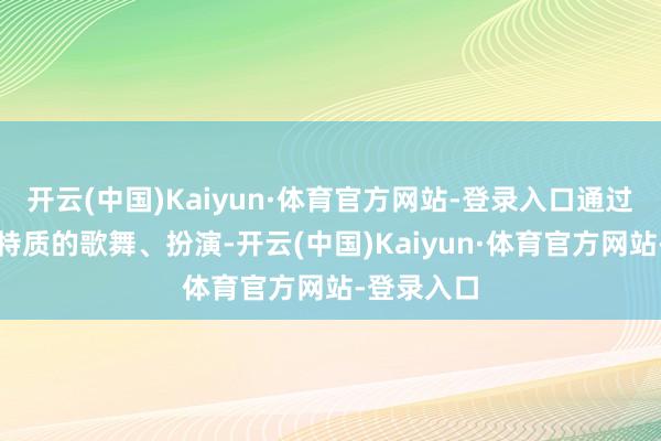 开云(中国)Kaiyun·体育官方网站-登录入口通过极具地域特质的歌舞、扮演-开云(中国)Kaiyun·体育官方网站-登录入口