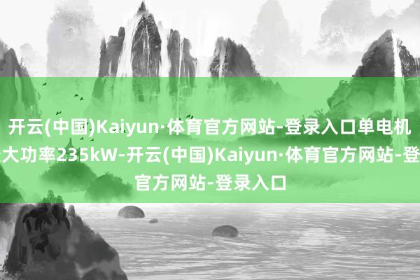 开云(中国)Kaiyun·体育官方网站-登录入口单电机车型最大功率235kW-开云(中国)Kaiyun·体育官方网站-登录入口