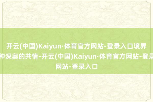 开云(中国)Kaiyun·体育官方网站-登录入口境界是一种深奥的共情-开云(中国)Kaiyun·体育官方网站-登录入口