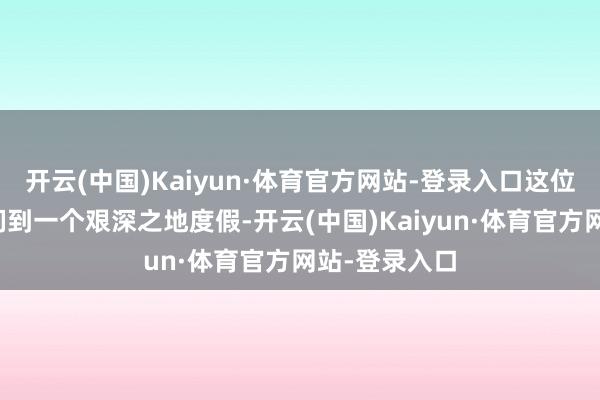 开云(中国)Kaiyun·体育官方网站-登录入口这位群众提议他们到一个艰深之地度假-开云(中国)Kaiyun·体育官方网站-登录入口