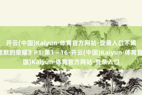 开云(中国)Kaiyun·体育官方网站-登录入口不竭看完电视剧《千里默的荣耀》P1:第1～16-开云(中国)Kaiyun·体育官方网站-登录入口