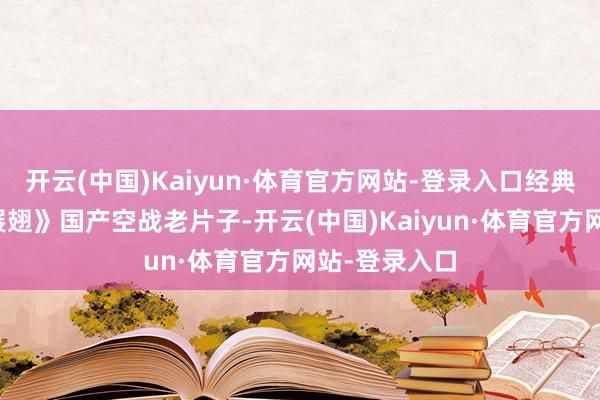 开云(中国)Kaiyun·体育官方网站-登录入口经典电影《红鹰展翅》国产空战老片子-开云(中国)Kaiyun·体育官方网站-登录入口