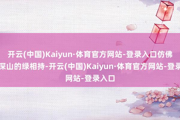 开云(中国)Kaiyun·体育官方网站-登录入口仿佛遗落深山的绿相持-开云(中国)Kaiyun·体育官方网站-登录入口