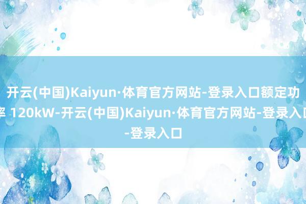 开云(中国)Kaiyun·体育官方网站-登录入口额定功率 120kW-开云(中国)Kaiyun·体育官方网站-登录入口