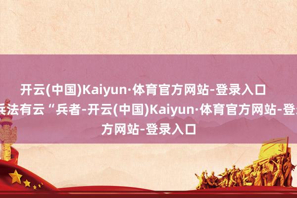 开云(中国)Kaiyun·体育官方网站-登录入口 孙子兵法有云“兵者-开云(中国)Kaiyun·体育官方网站-登录入口