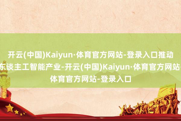 开云(中国)Kaiyun·体育官方网站-登录入口推动半导体和东谈主工智能产业-开云(中国)Kaiyun·体育官方网站-登录入口