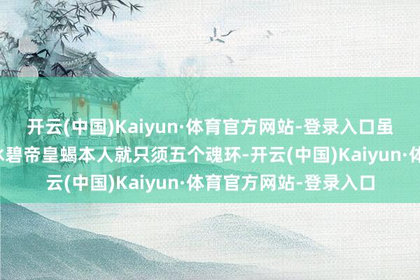 开云(中国)Kaiyun·体育官方网站-登录入口虽然这是因为霍雨浩的冰碧帝皇蝎本人就只须五个魂环-开云(中国)Kaiyun·体育官方网站-登录入口