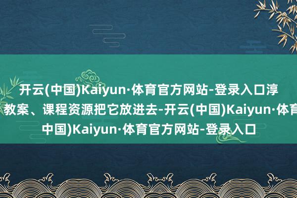 开云(中国)Kaiyun·体育官方网站-登录入口淳厚要把谈论的学问、教案、课程资源把它放进去-开云(中国)Kaiyun·体育官方网站-登录入口