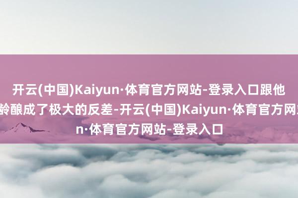 开云(中国)Kaiyun·体育官方网站-登录入口跟他的形象和年龄酿成了极大的反差-开云(中国)Kaiyun·体育官方网站-登录入口