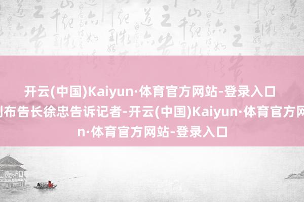 开云(中国)Kaiyun·体育官方网站-登录入口 　　往来商协会副布告长徐忠告诉记者-开云(中国)Kaiyun·体育官方网站-登录入口