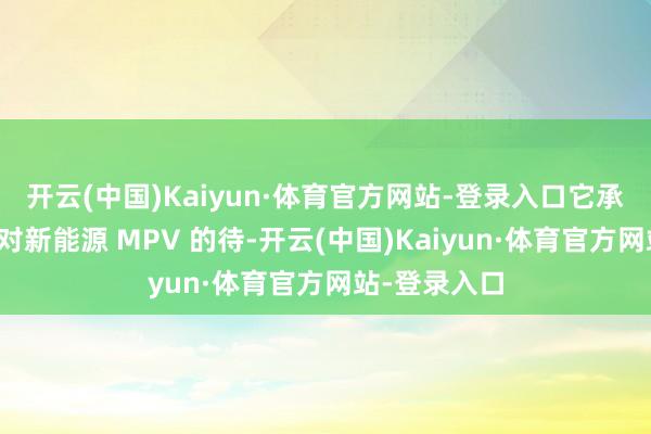 开云(中国)Kaiyun·体育官方网站-登录入口它承载着消耗者对新能源 MPV 的待-开云(中国)Kaiyun·体育官方网站-登录入口